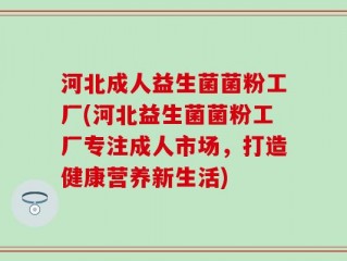 河北成人益生菌菌粉工厂(河北益生菌菌粉工厂专注成人市场，打造健康营养新生活)