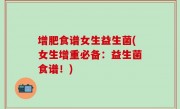 增肥食谱女生益生菌(女生增重必备：益生菌食谱！)