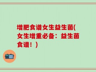 增肥食谱女生益生菌(女生增重必备：益生菌食谱！)