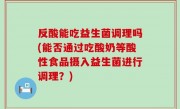 反酸能吃益生菌调理吗(能否通过吃酸奶等酸性食品摄入益生菌进行调理？)