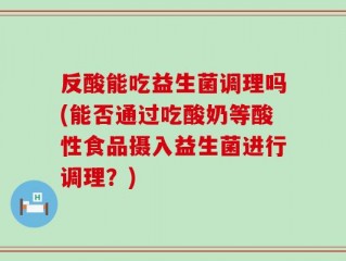 反酸能吃益生菌调理吗(能否通过吃酸奶等酸性食品摄入益生菌进行调理？)