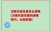 汉臣氏益生菌怎么调理(汉臣氏益生菌的调理技巧，全面掌握)