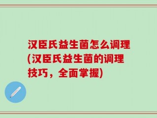 汉臣氏益生菌怎么调理(汉臣氏益生菌的调理技巧，全面掌握)