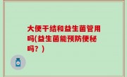 大便干结和益生菌管用吗(益生菌能预防便秘吗？)