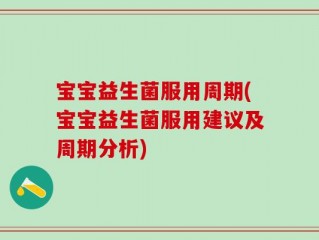 宝宝益生菌服用周期(宝宝益生菌服用建议及周期分析)