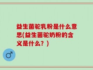 益生菌驼乳粉是什么意思(益生菌驼奶粉的含义是什么？)