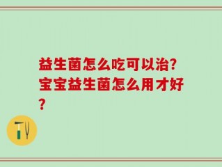 益生菌怎么吃可以治？宝宝益生菌怎么用才好？