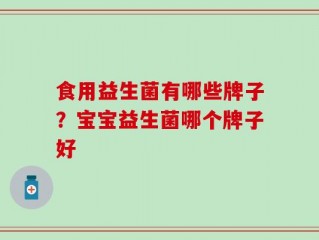 食用益生菌有哪些牌子？宝宝益生菌哪个牌子好