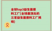 全球top3益生菌原料工厂(全球最顶尖的三家益生菌原料工厂揭晓)