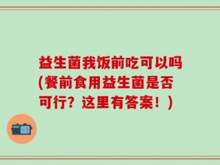 益生菌我饭前吃可以吗(餐前食用益生菌是否可行？这里有答案！)