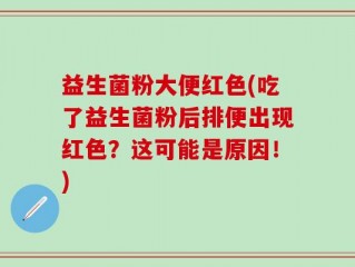 益生菌粉大便红色(吃了益生菌粉后排便出现红色？这可能是原因！)
