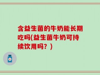 含益生菌的牛奶能长期吃吗(益生菌牛奶可持续饮用吗？)