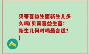 贝蒂喜益生菌新生儿多久喝(贝蒂喜益生菌：新生儿何时喝最合适？)
