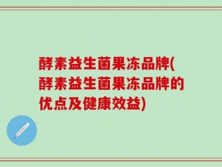 酵素益生菌果冻品牌(酵素益生菌果冻品牌的优点及健康效益)
