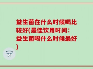 益生菌在什么时候喝比较好(最佳饮用时间：益生菌喝什么时候最好)