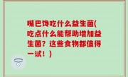嘴巴馋吃什么益生菌(吃点什么能帮助增加益生菌？这些食物都值得一试！)
