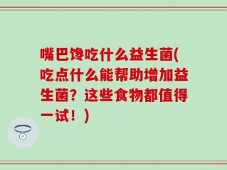 嘴巴馋吃什么益生菌(吃点什么能帮助增加益生菌？这些食物都值得一试！)