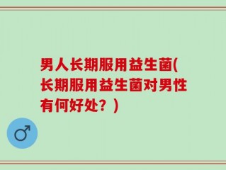 男人长期服用益生菌(长期服用益生菌对男性有何好处？)