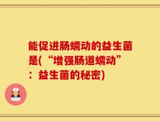 能促进肠蠕动的益生菌是(“增强肠道蠕动”：益生菌的秘密)