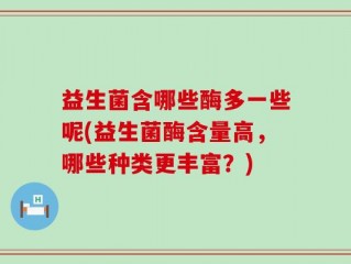 益生菌含哪些酶多一些呢(益生菌酶含量高，哪些种类更丰富？)