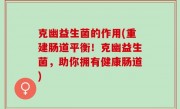 克幽益生菌的作用(重建肠道平衡！克幽益生菌，助你拥有健康肠道)