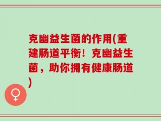 克幽益生菌的作用(重建肠道平衡！克幽益生菌，助你拥有健康肠道)