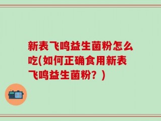 新表飞鸣益生菌粉怎么吃(如何正确食用新表飞鸣益生菌粉？)