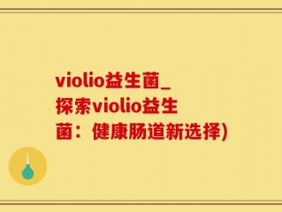 violio益生菌_探索violio益生菌：健康肠道新选择)