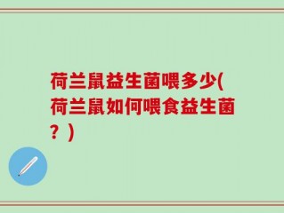 荷兰鼠益生菌喂多少(荷兰鼠如何喂食益生菌？)