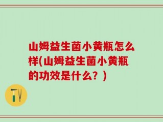 山姆益生菌小黄瓶怎么样(山姆益生菌小黄瓶的功效是什么？)