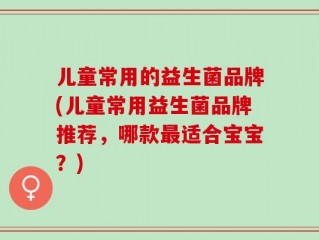 儿童常用的益生菌品牌(儿童常用益生菌品牌推荐，哪款最适合宝宝？)