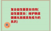 复合益生菌蛋白功效(益生菌蛋白：维护肠道健康从而提高免疫力的良药)