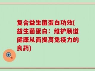 复合益生菌蛋白功效(益生菌蛋白：维护肠道健康从而提高免疫力的良药)
