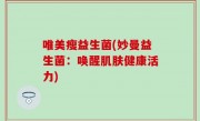 唯美瘦益生菌(妙曼益生菌：唤醒肌肤健康活力)