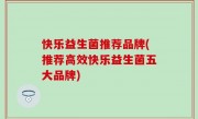 快乐益生菌推荐品牌(推荐高效快乐益生菌五大品牌)