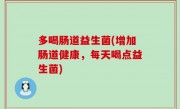 多喝肠道益生菌(增加肠道健康，每天喝点益生菌)