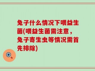 兔子什么情况下喂益生菌(喂益生菌需注意，兔子寄生虫等情况需首先排除)