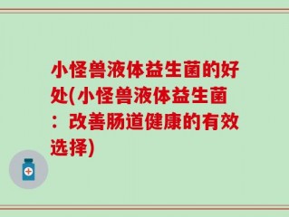 小怪兽液体益生菌的好处(小怪兽液体益生菌：改善肠道健康的有效选择)