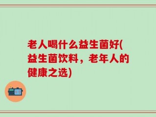 老人喝什么益生菌好(益生菌饮料，老年人的健康之选)