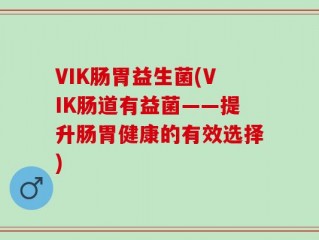 VIK肠胃益生菌(VIK肠道有益菌——提升肠胃健康的有效选择)