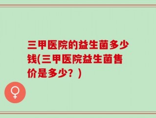 三甲医院的益生菌多少钱(三甲医院益生菌售价是多少？)