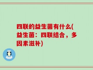 四联的益生菌有什么(益生菌：四联结合，多因素滋补)