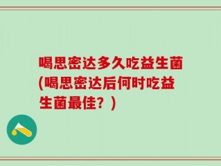 喝思密达多久吃益生菌(喝思密达后何时吃益生菌最佳？)