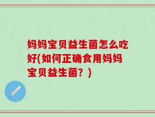 妈妈宝贝益生菌怎么吃好(如何正确食用妈妈宝贝益生菌？)