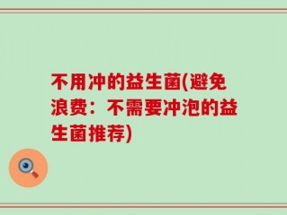 不用冲的益生菌(避免浪费：不需要冲泡的益生菌推荐)