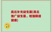 商丘补充益生菌(商丘推广益生菌，增强肠道健康)