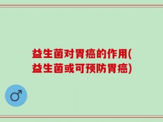 益生菌对胃癌的作用(益生菌或可预防胃癌)