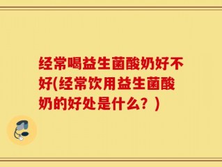 经常喝益生菌酸奶好不好(经常饮用益生菌酸奶的好处是什么？)