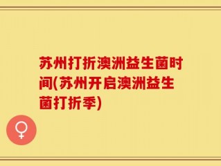 苏州打折澳洲益生菌时间(苏州开启澳洲益生菌打折季)