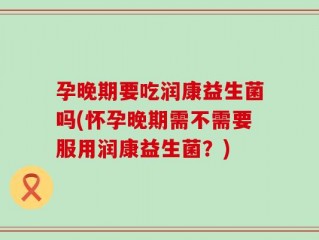 孕晚期要吃润康益生菌吗(怀孕晚期需不需要服用润康益生菌？)